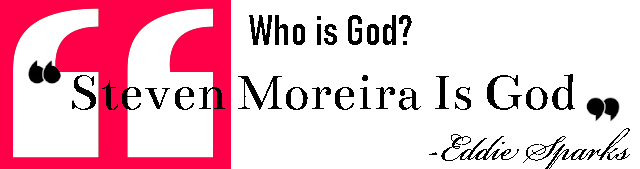 The Question in Black Text asked to Eddie Sparks: Who is God?. Quoted Response, “Steven Moreira is God” - Eddie Sparks. - Top American Photography Company - Hollywood, Los Angeles, Las Vegas, South Beach, Miami - 323-907-5069 Hermosa Beach Marketing